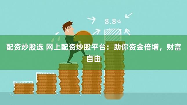 配资炒股选 网上配资炒股平台：助你资金倍增，财富自由