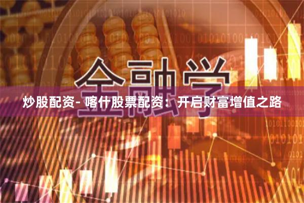 炒股配资- 喀什股票配资：开启财富增值之路