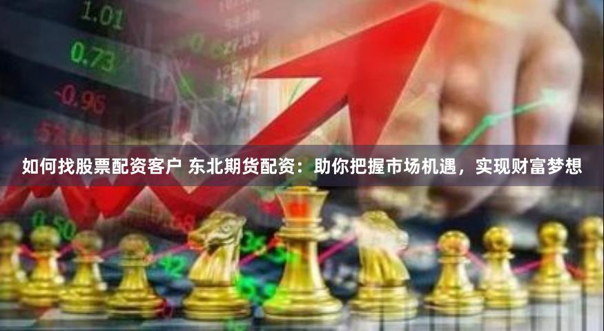如何找股票配资客户 东北期货配资：助你把握市场机遇，实现财富梦想