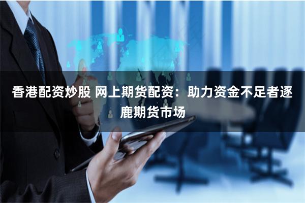 香港配资炒股 网上期货配资：助力资金不足者逐鹿期货市场