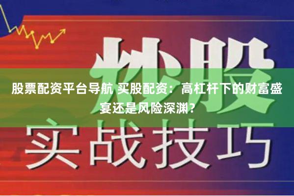 股票配资平台导航 买股配资：高杠杆下的财富盛宴还是风险深渊？