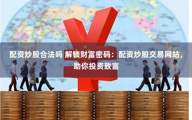 配资炒股合法吗 解锁财富密码：配资炒股交易网站，助你投资致富