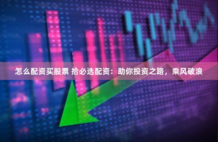 怎么配资买股票 拾必选配资：助你投资之路，乘风破浪