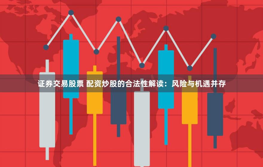 证券交易股票 配资炒股的合法性解读：风险与机遇并存