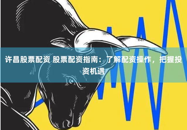 许昌股票配资 股票配资指南：了解配资操作，把握投资机遇
