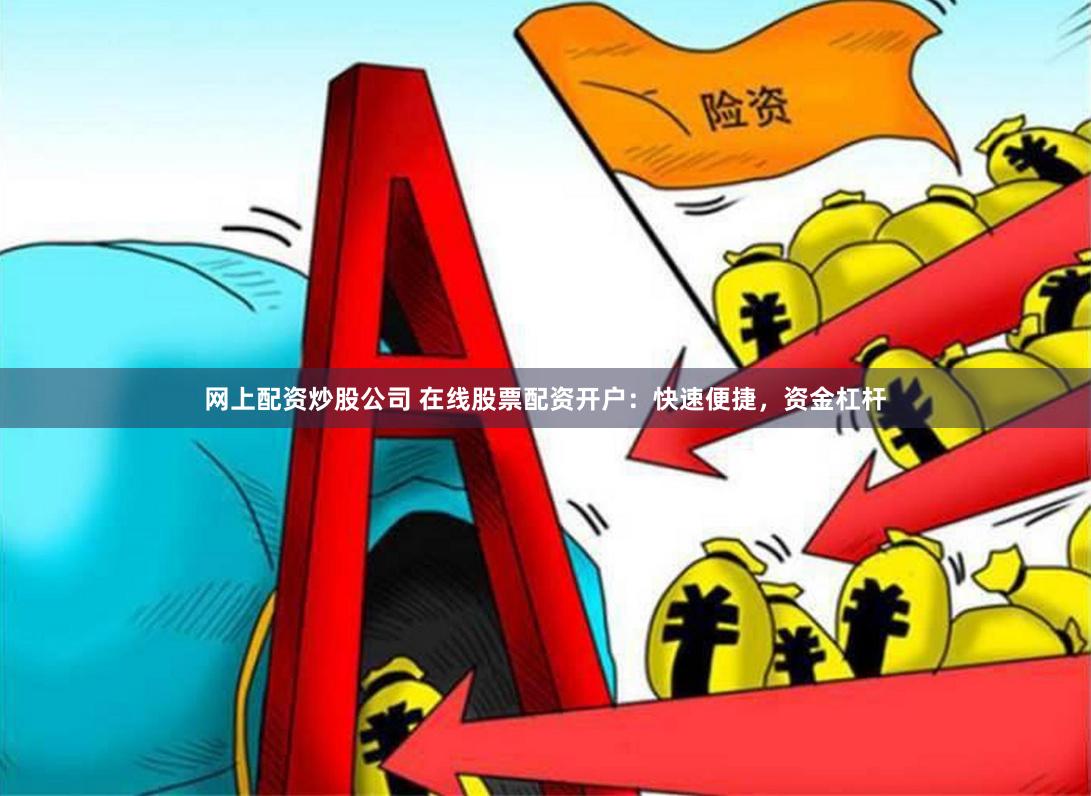 网上配资炒股公司 在线股票配资开户：快速便捷，资金杠杆