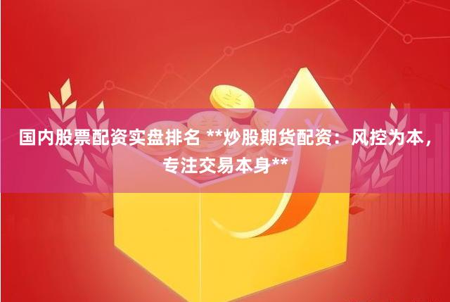 国内股票配资实盘排名 **炒股期货配资：风控为本，专注交易本身**