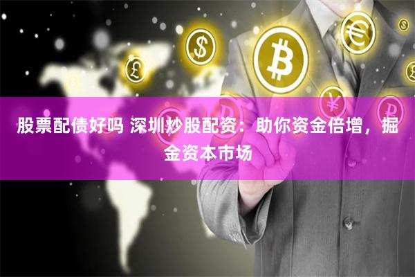 股票配债好吗 深圳炒股配资：助你资金倍增，掘金资本市场